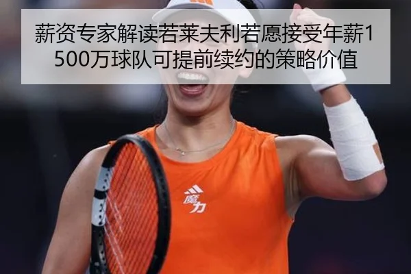 薪资专家解读若莱夫利若愿接受年薪1500万球队可提前续约的策略价值
